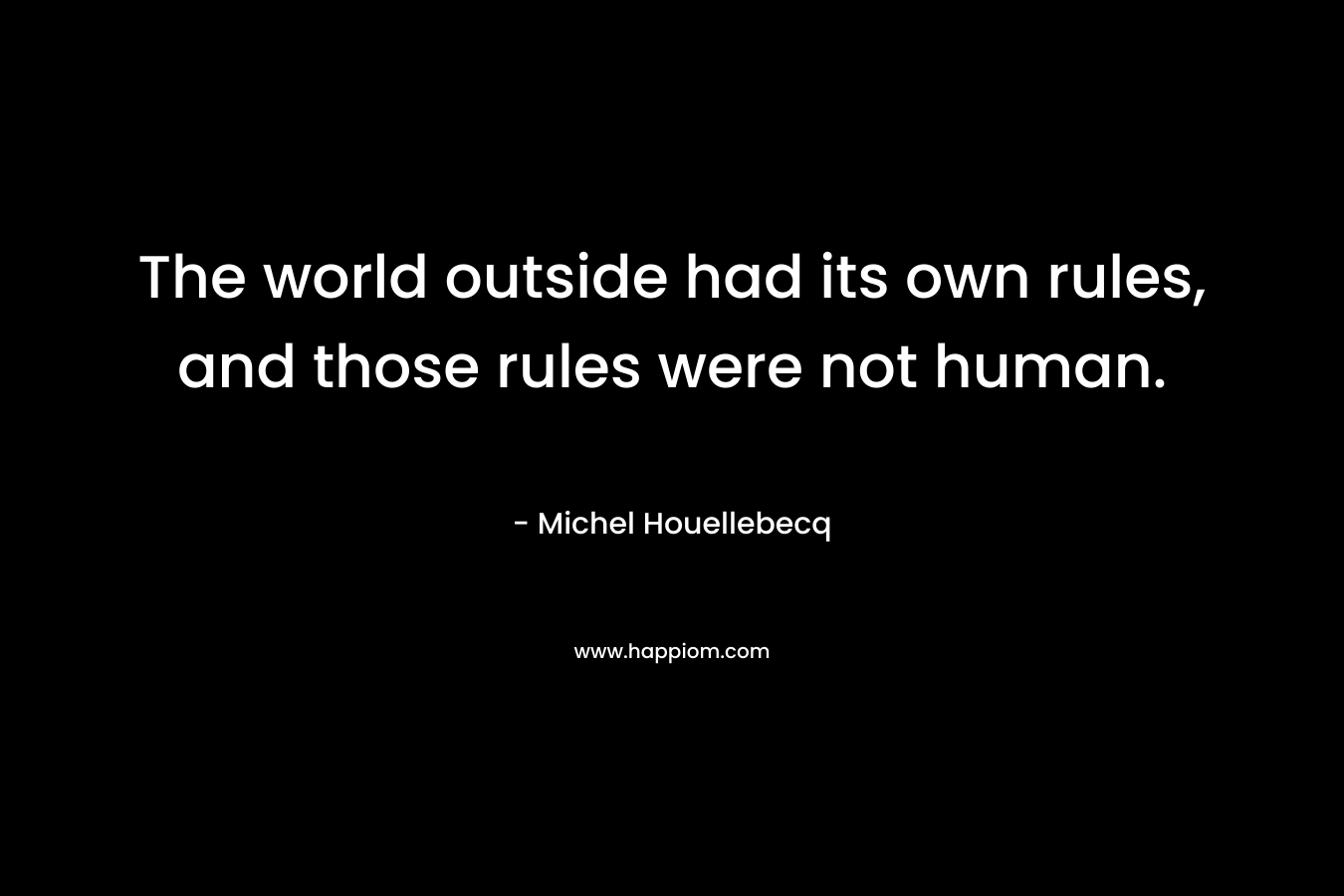 The world outside had its own rules, and those rules were not human. – Michel Houellebecq