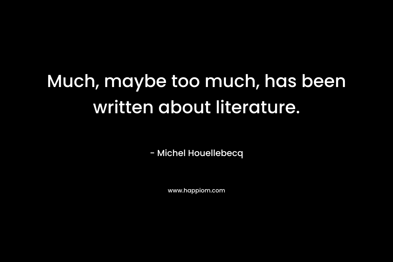 Much, maybe too much, has been written about literature. – Michel Houellebecq