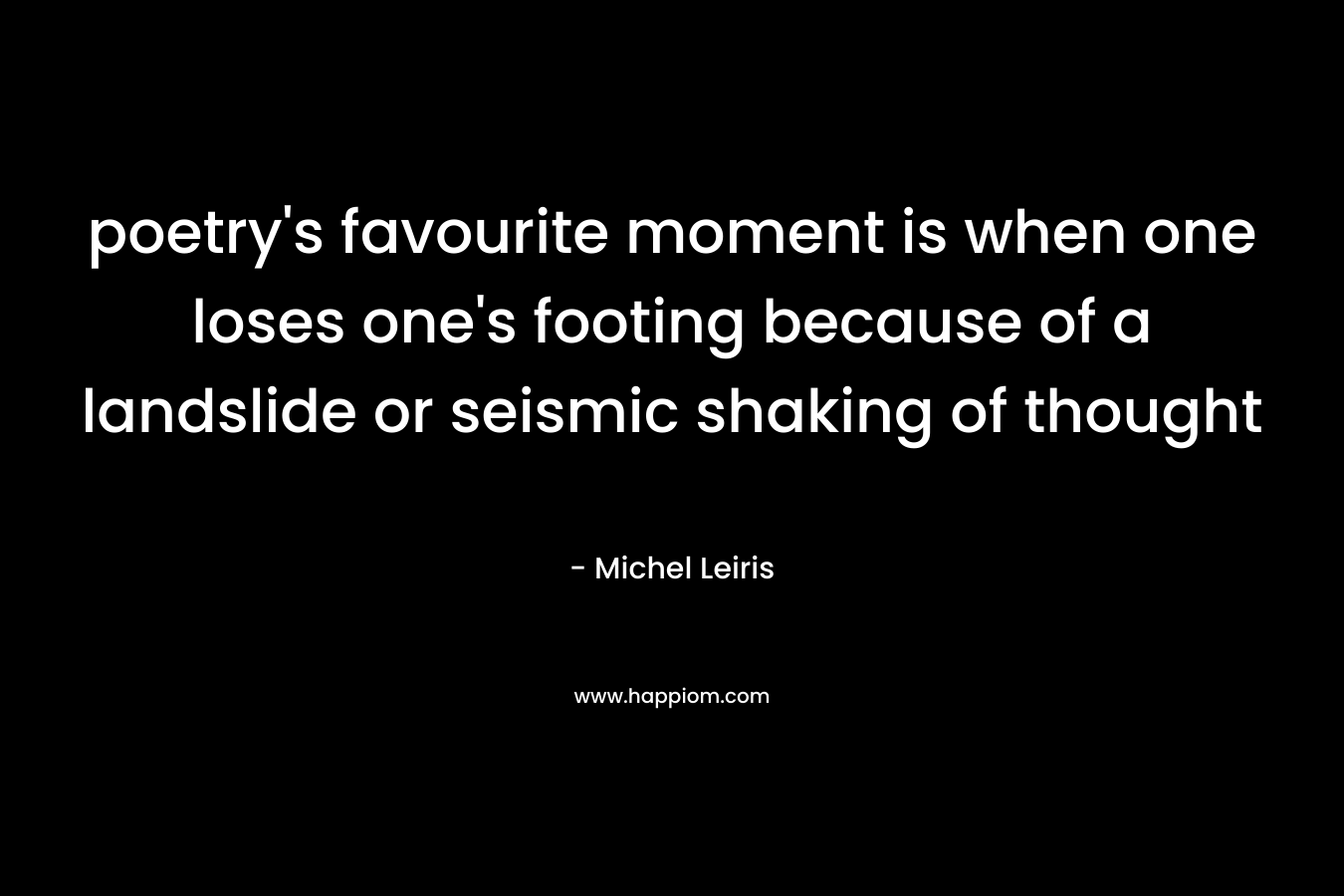 poetry’s favourite moment is when one loses one’s footing because of a landslide or seismic shaking of thought – Michel Leiris