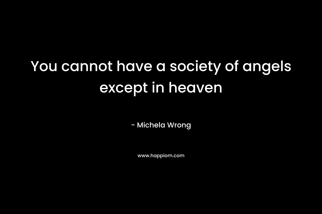 You cannot have a society of angels except in heaven