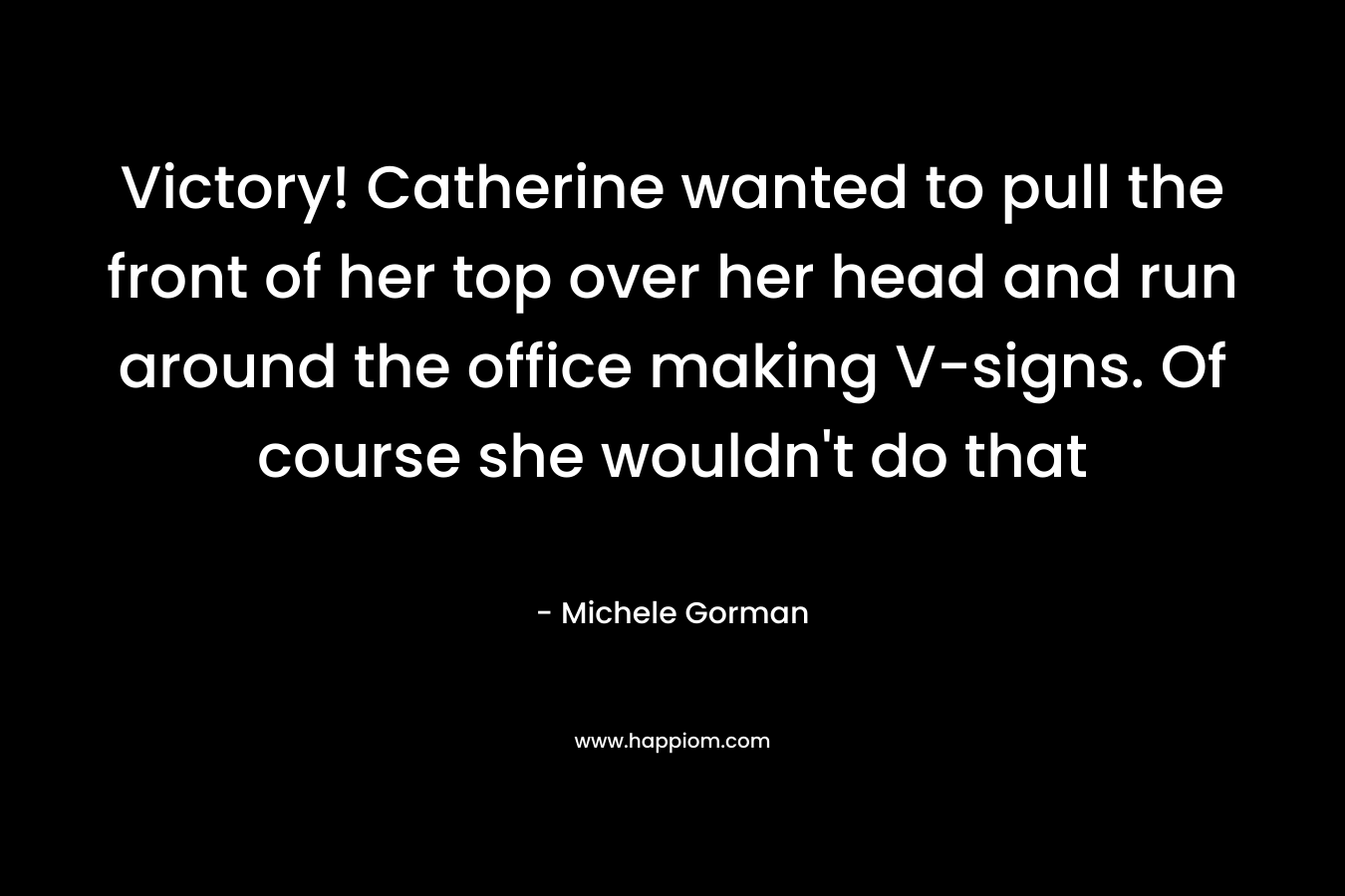 Victory! Catherine wanted to pull the front of her top over her head and run around the office making V-signs. Of course she wouldn’t do that – Michele Gorman
