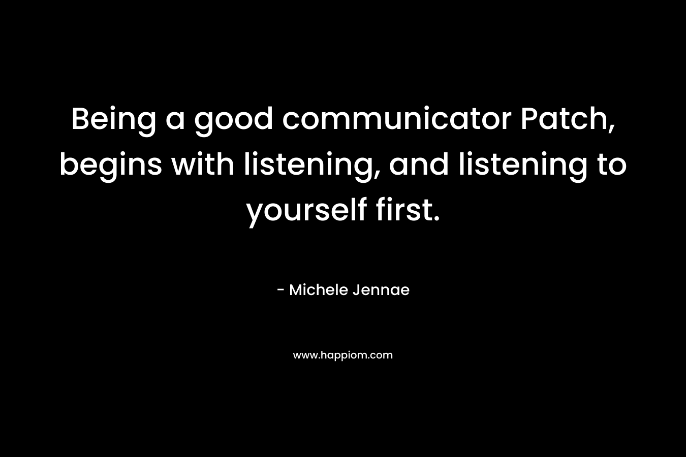 Being a good communicator Patch, begins with listening, and listening to yourself first.