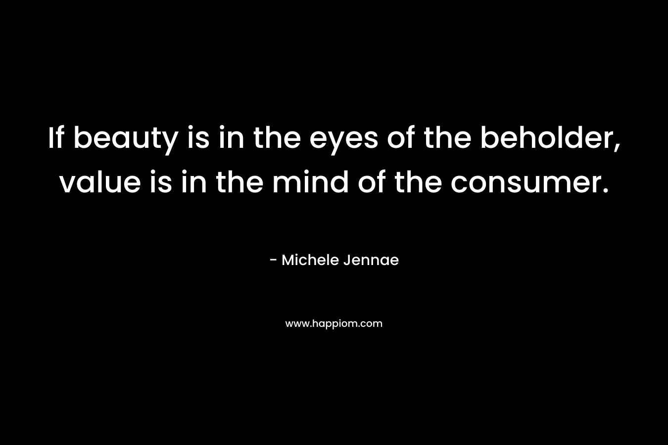 If beauty is in the eyes of the beholder, value is in the mind of the consumer. – Michele Jennae