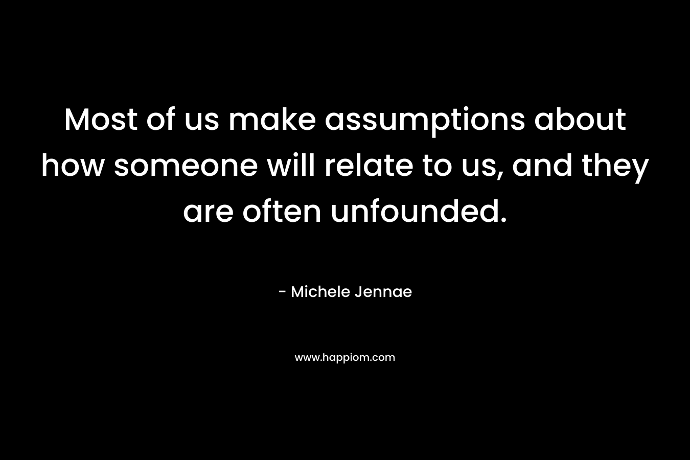 Most of us make assumptions about how someone will relate to us, and they are often unfounded.