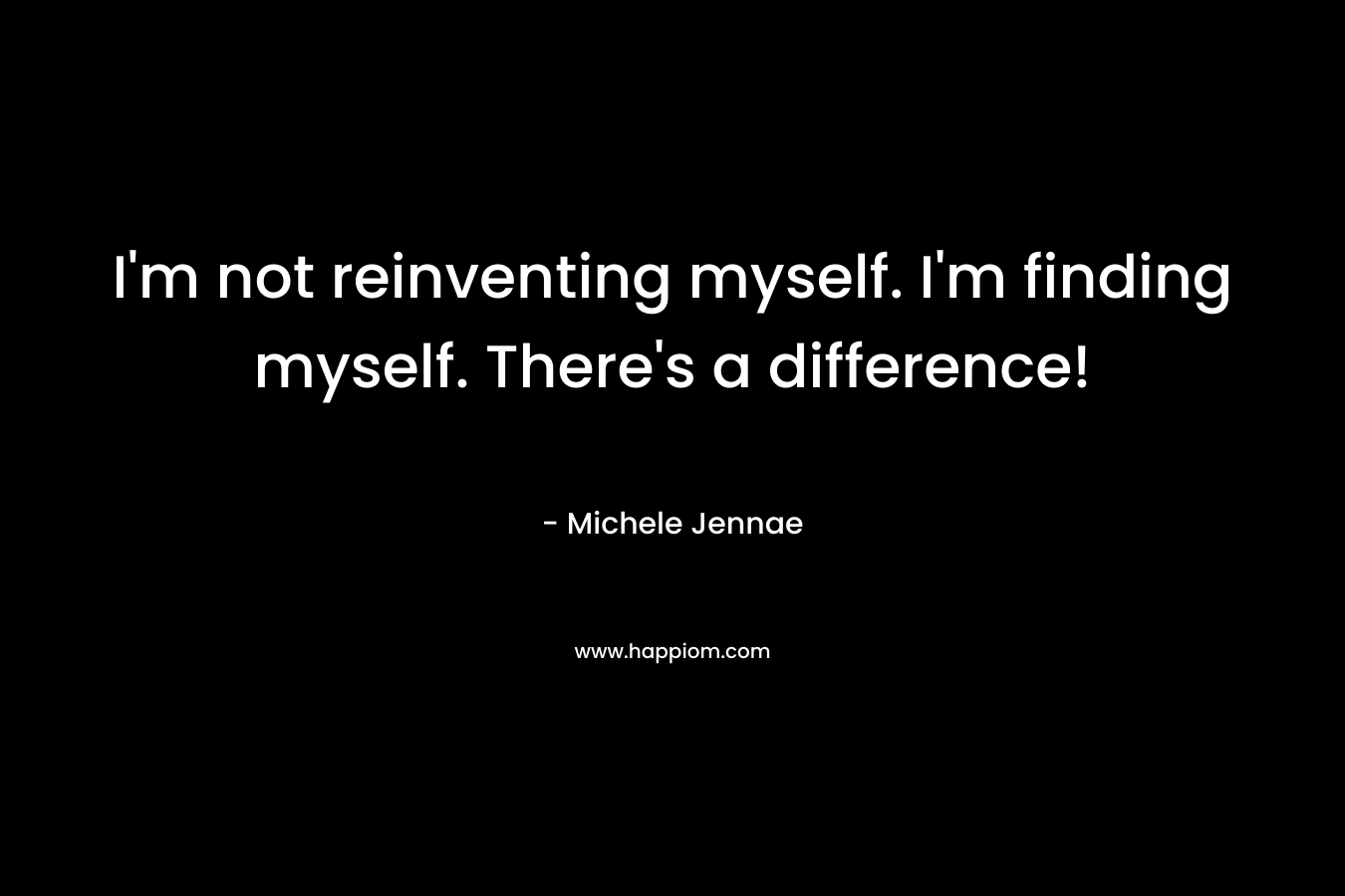 I'm not reinventing myself. I'm finding myself. There's a difference!