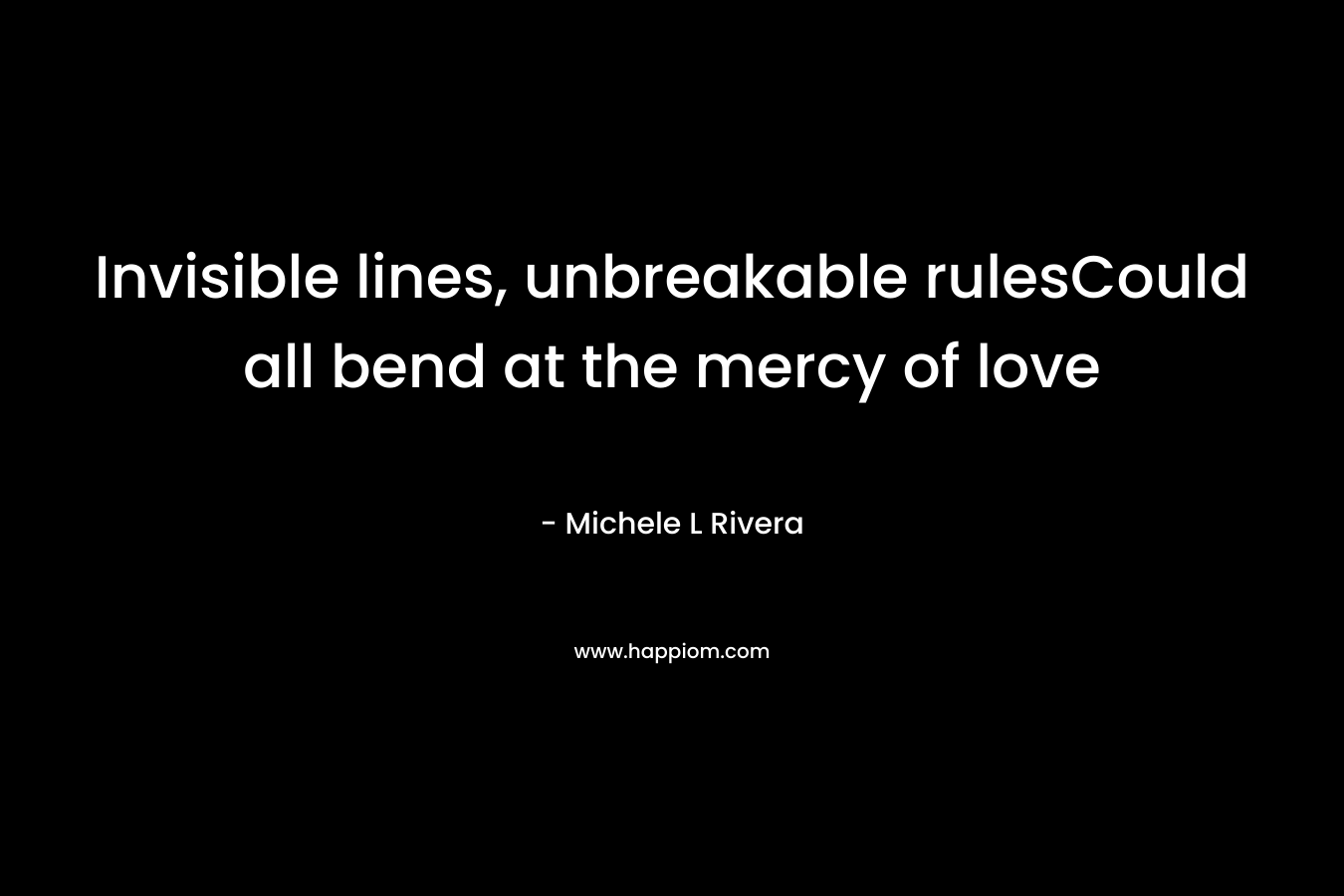 Invisible lines, unbreakable rulesCould all bend at the mercy of love – Michele L Rivera