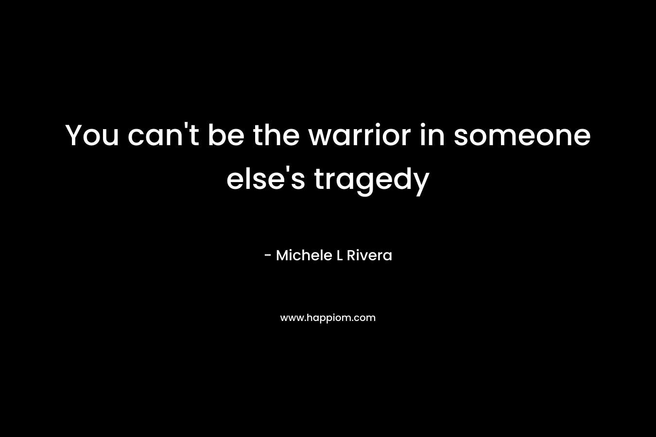 You can't be the warrior in someone else's tragedy