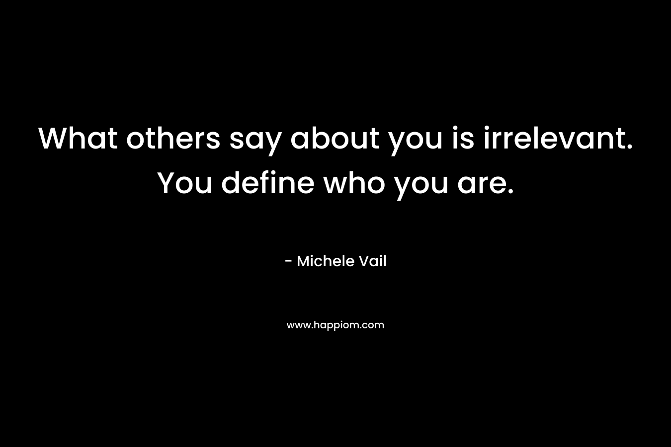 What others say about you is irrelevant. You define who you are.