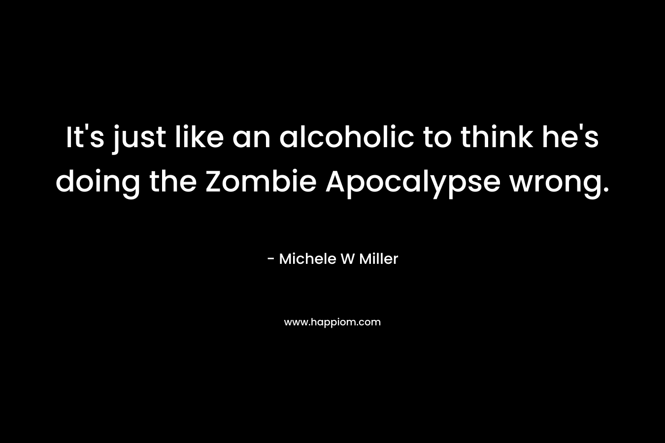It's just like an alcoholic to think he's doing the Zombie Apocalypse wrong.