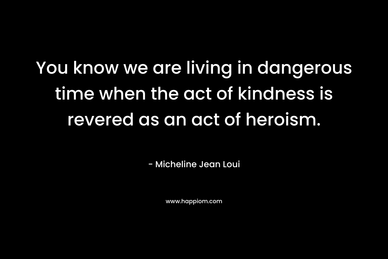 You know we are living in dangerous time when the act of kindness is revered as an act of heroism.