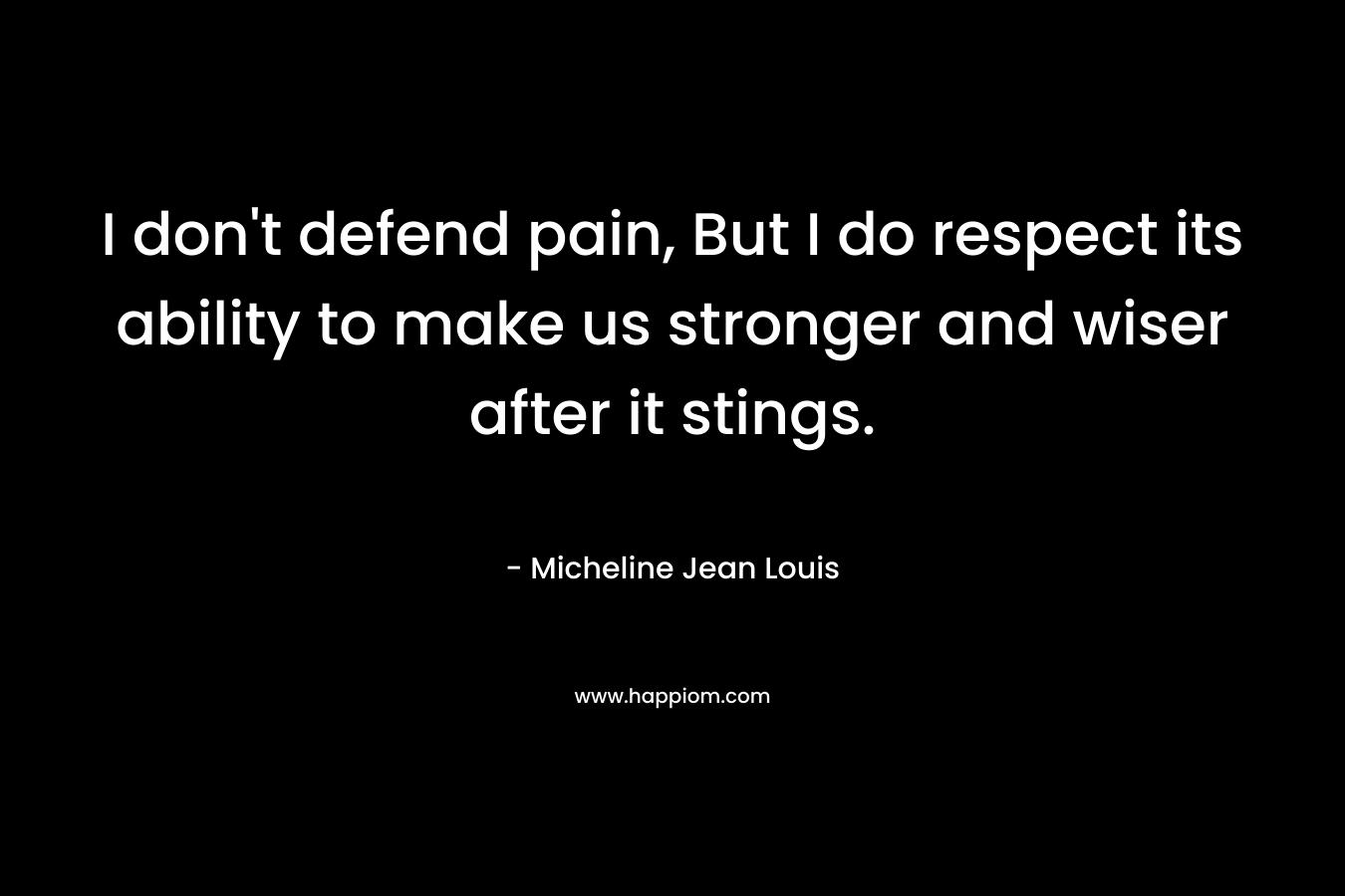 I don’t defend pain, But I do respect its ability to make us stronger and wiser after it stings. – Micheline Jean Louis