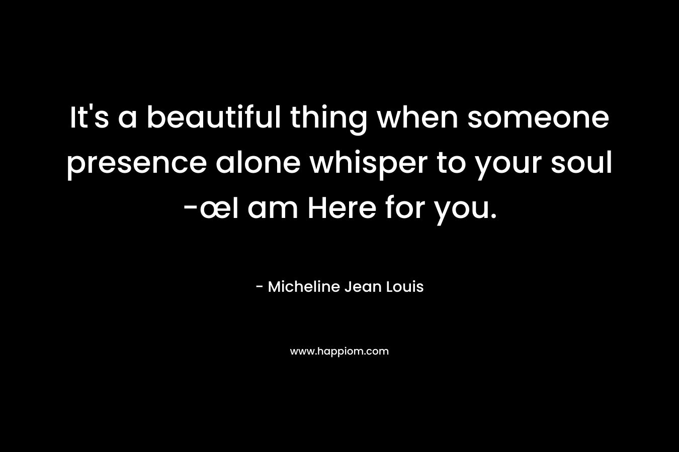 It’s a beautiful thing when someone presence alone whisper to your soul -œI am Here for you. – Micheline Jean Louis
