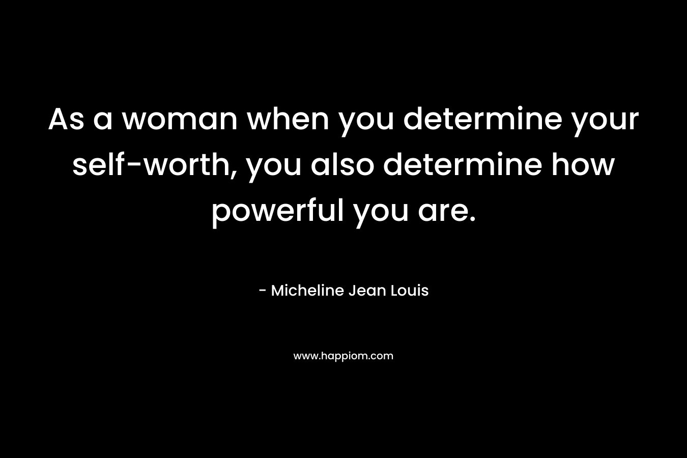 As a woman when you determine your self-worth, you also determine how powerful you are. – Micheline Jean Louis