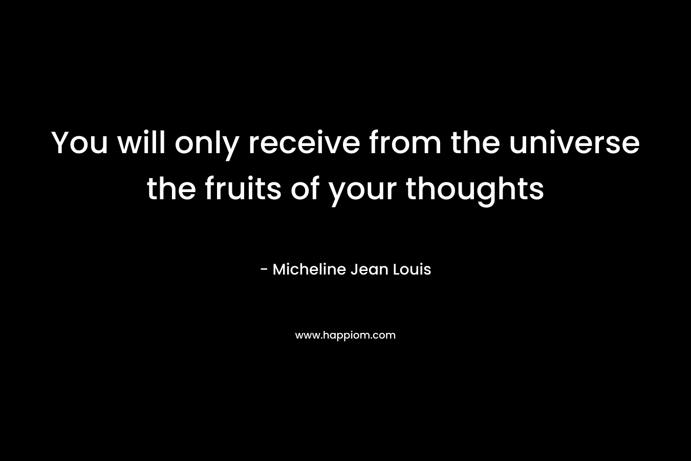 You will only receive from the universe the fruits of your thoughts – Micheline Jean Louis