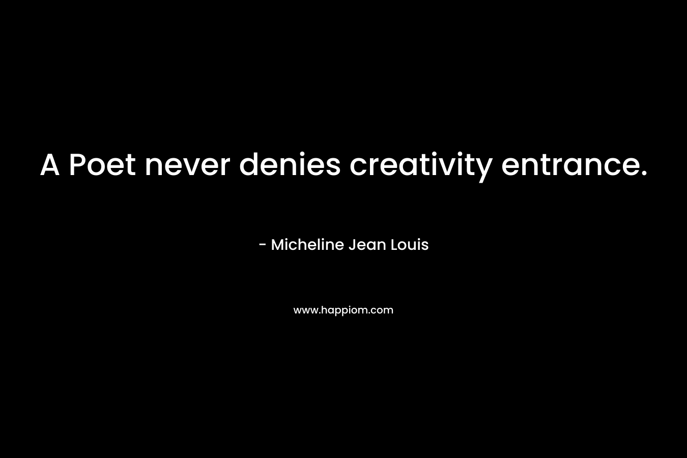 A Poet never denies creativity entrance. – Micheline Jean Louis