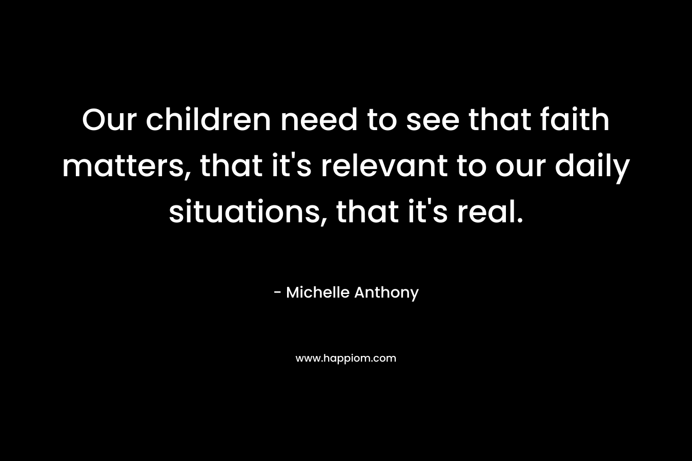Our children need to see that faith matters, that it's relevant to our daily situations, that it's real.