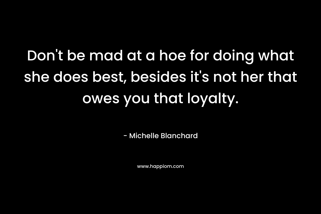 Don’t be mad at a hoe for doing what she does best, besides it’s not her that owes you that loyalty. – Michelle Blanchard