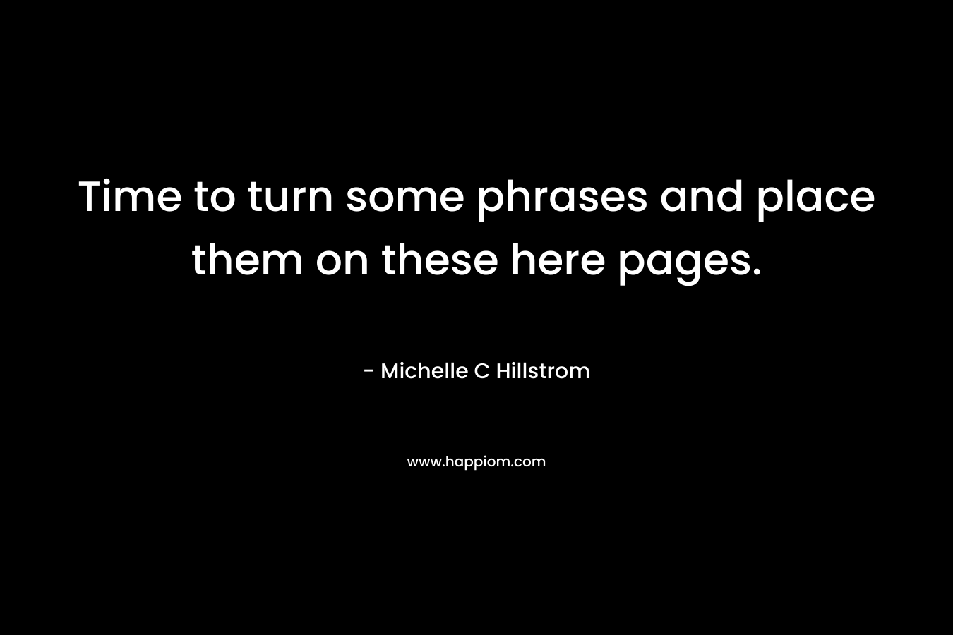 Time to turn some phrases and place them on these here pages. – Michelle C Hillstrom