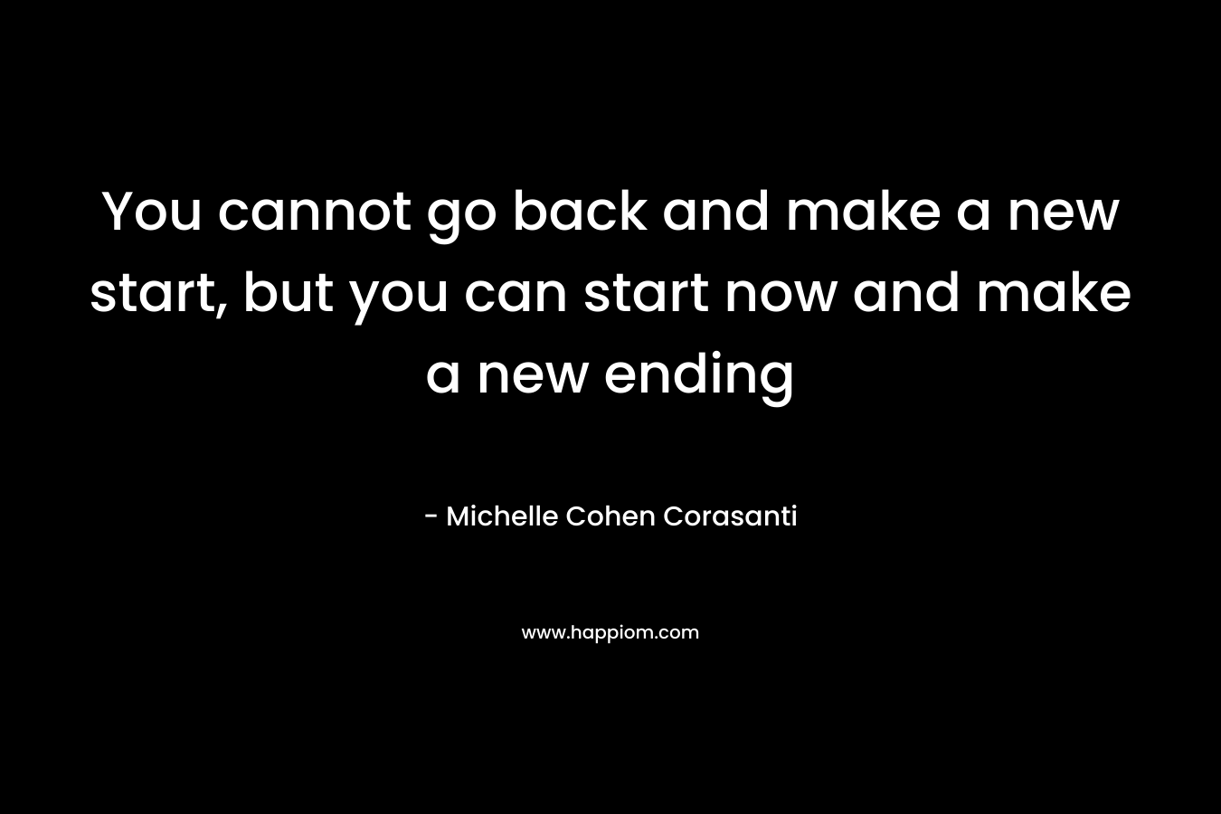 You cannot go back and make a new start, but you can start now and make a new ending
