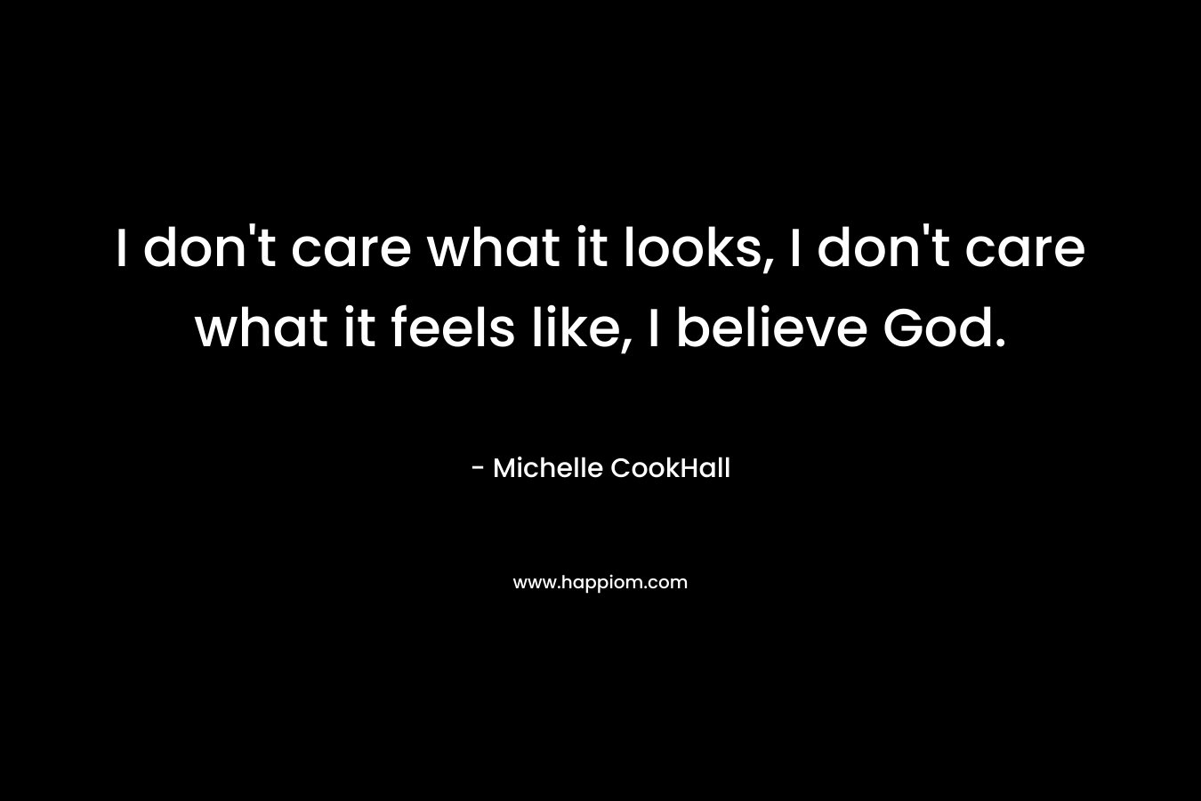 I don't care what it looks, I don't care what it feels like, I believe God.