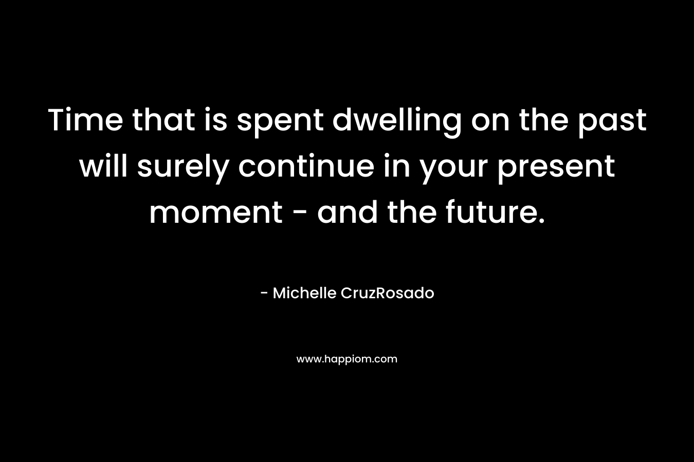 Time that is spent dwelling on the past will surely continue in your present moment – and the future. – Michelle CruzRosado