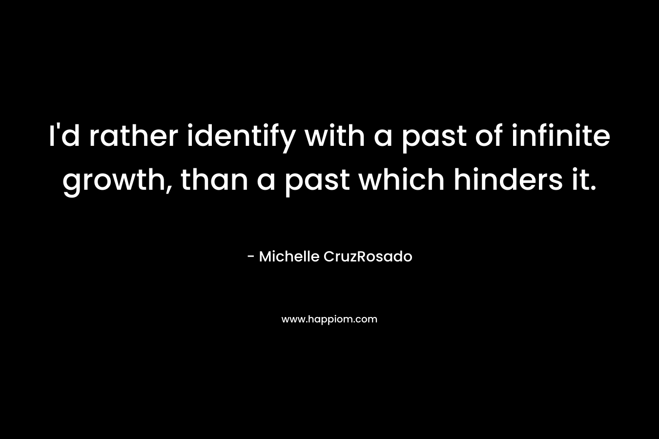 I’d rather identify with a past of infinite growth, than a past which hinders it. – Michelle CruzRosado