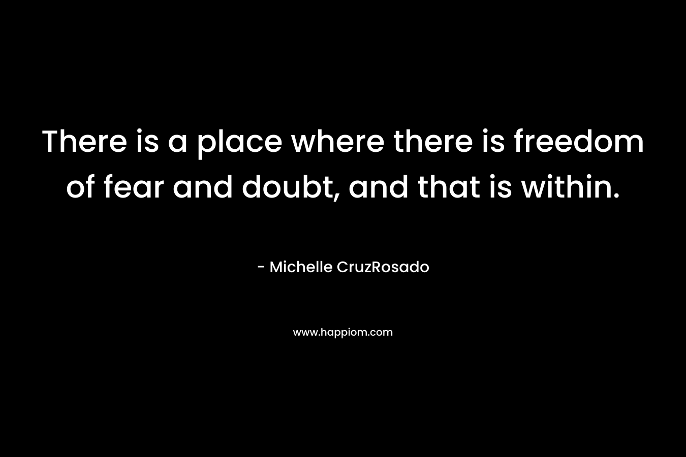 There is a place where there is freedom of fear and doubt, and that is within.