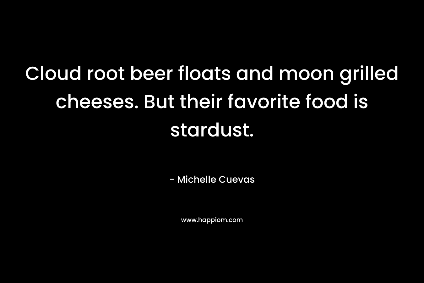 Cloud root beer floats and moon grilled cheeses. But their favorite food is stardust. – Michelle Cuevas