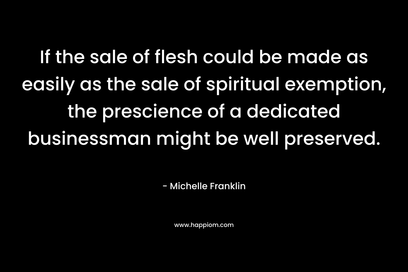 If the sale of flesh could be made as easily as the sale of spiritual exemption, the prescience of a dedicated businessman might be well preserved.