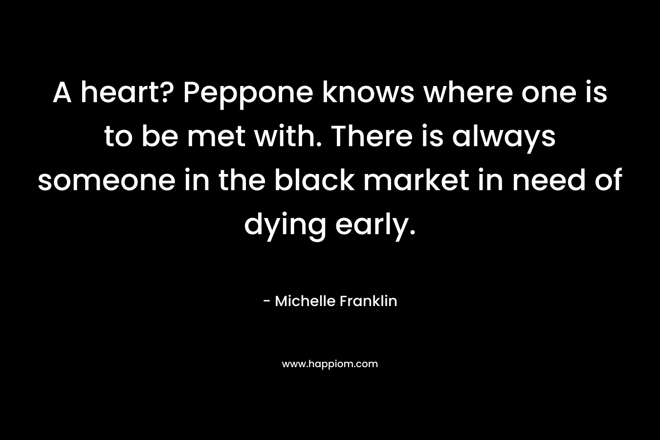 A heart? Peppone knows where one is to be met with. There is always someone in the black market in need of dying early. – Michelle Franklin