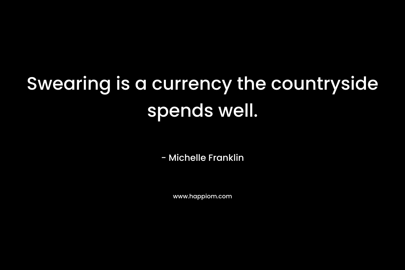 Swearing is a currency the countryside spends well. – Michelle Franklin