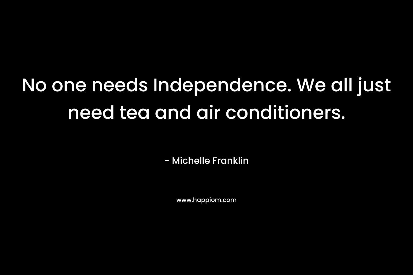 No one needs Independence. We all just need tea and air conditioners.
