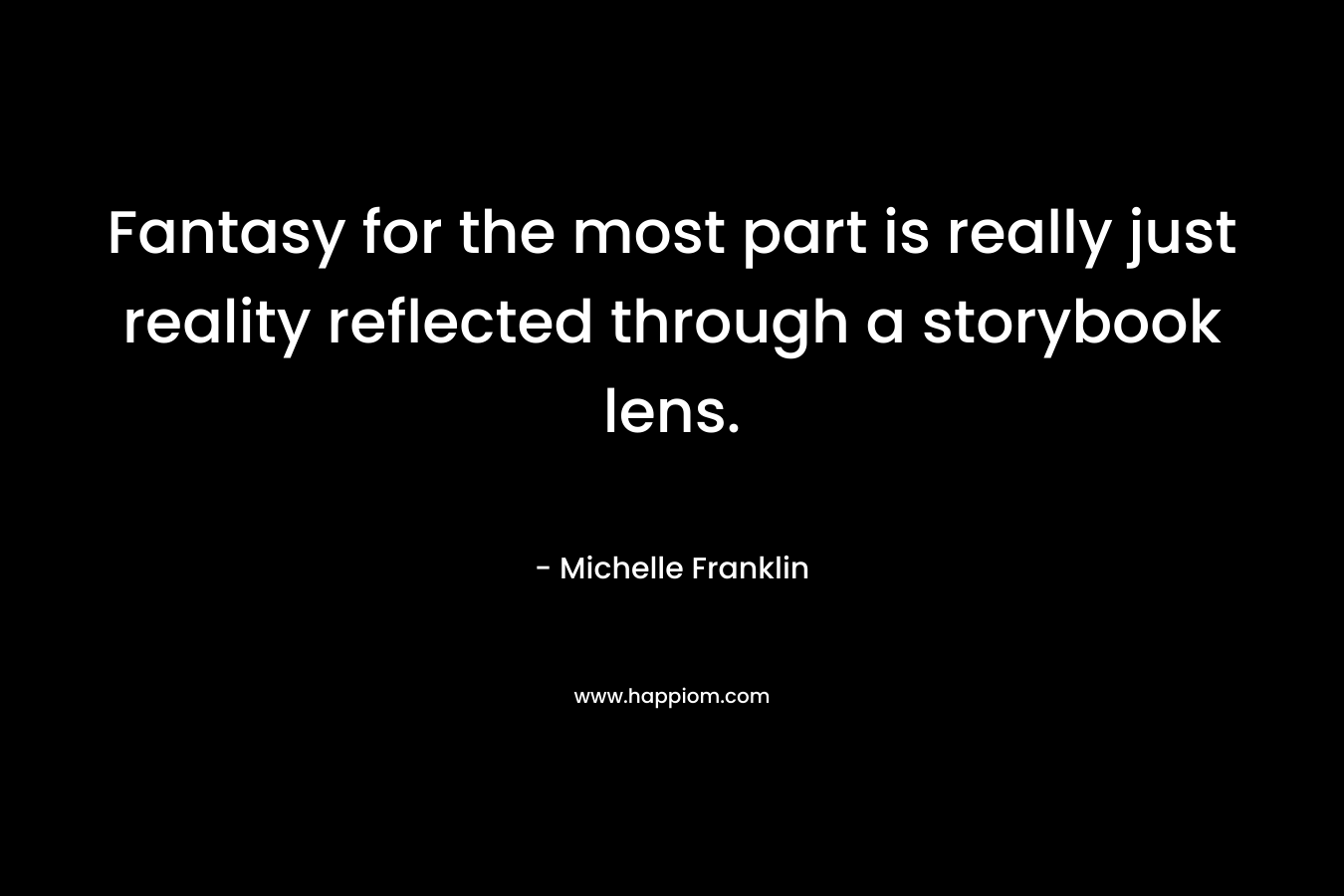 Fantasy for the most part is really just reality reflected through a storybook lens.