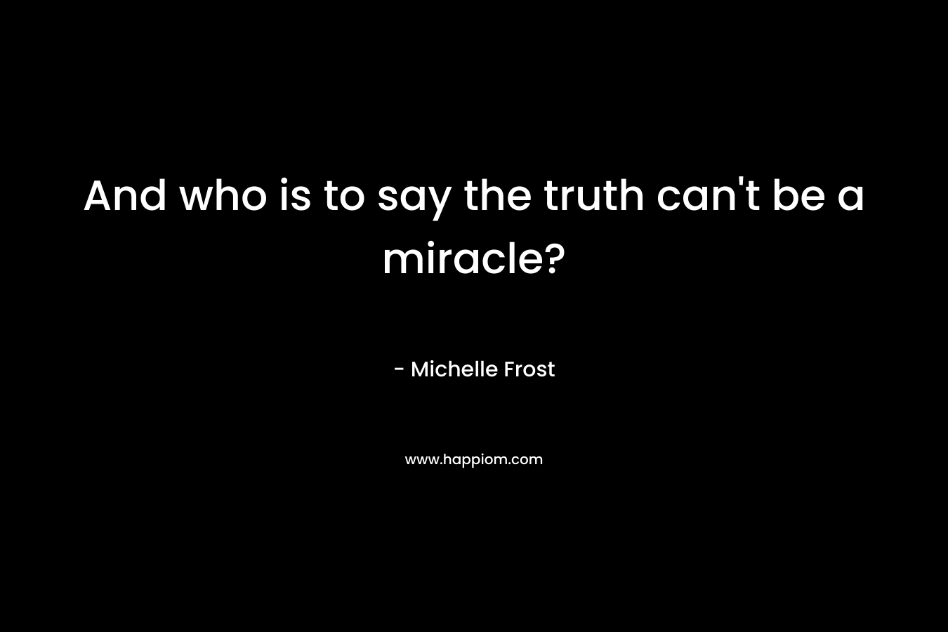 And who is to say the truth can't be a miracle?