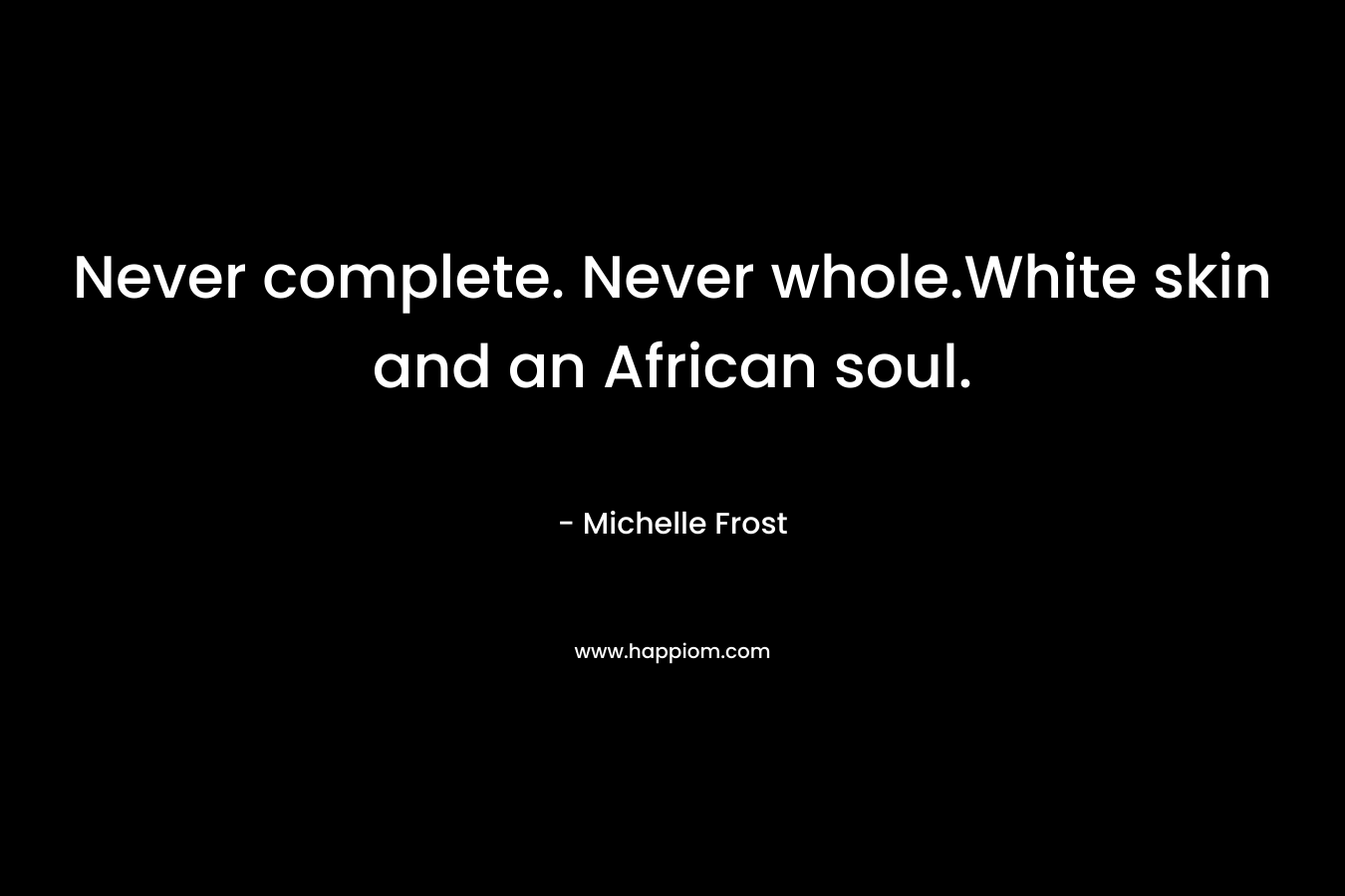 Never complete. Never whole.White skin and an African soul.