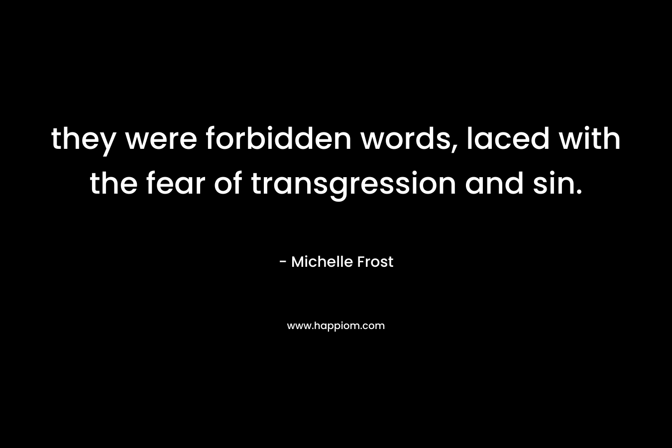 they were forbidden words, laced with the fear of transgression and sin. – Michelle Frost