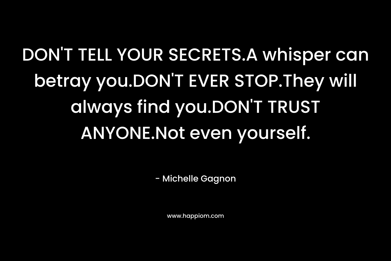 DON'T TELL YOUR SECRETS.A whisper can betray you.DON'T EVER STOP.They will always find you.DON'T TRUST ANYONE.Not even yourself.