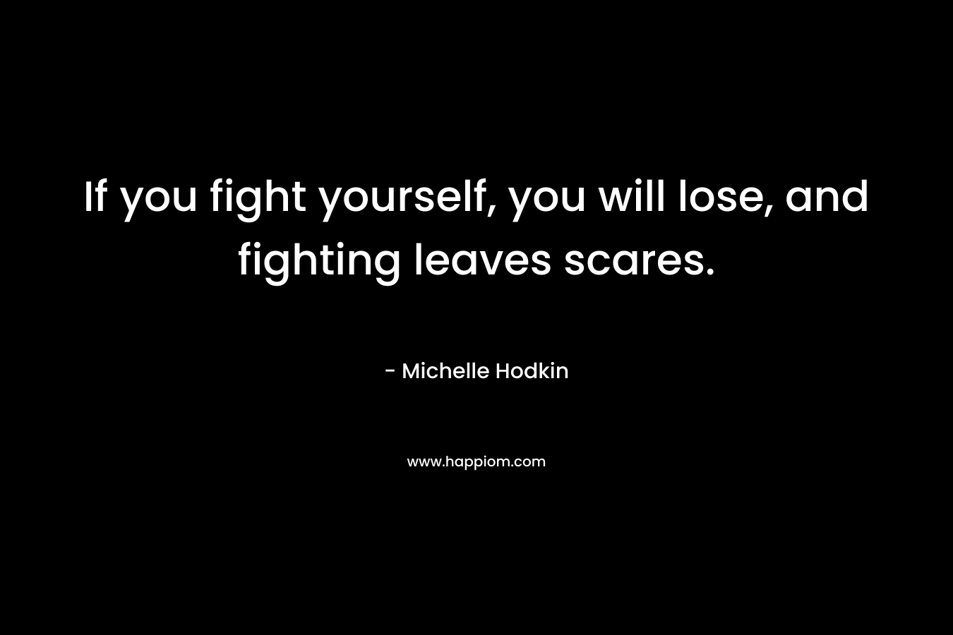 If you fight yourself, you will lose, and fighting leaves scares.