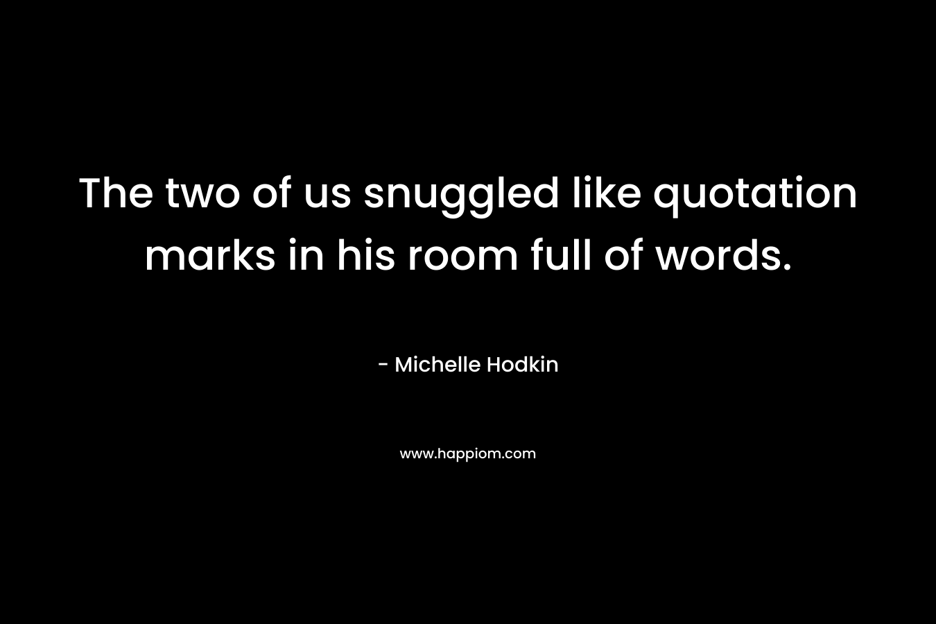The two of us snuggled like quotation marks in his room full of words. – Michelle Hodkin