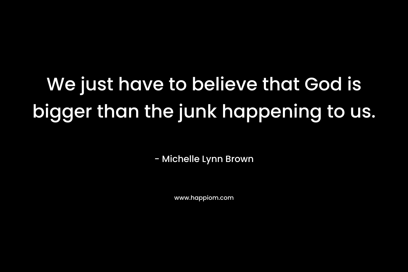 We just have to believe that God is bigger than the junk happening to us. – Michelle Lynn Brown