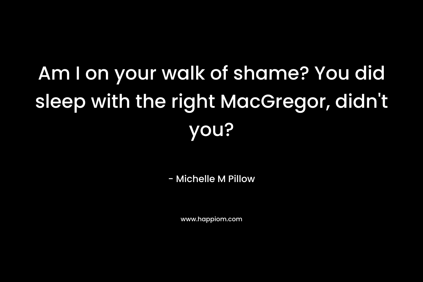 Am I on your walk of shame? You did sleep with the right MacGregor, didn’t you? – Michelle M Pillow