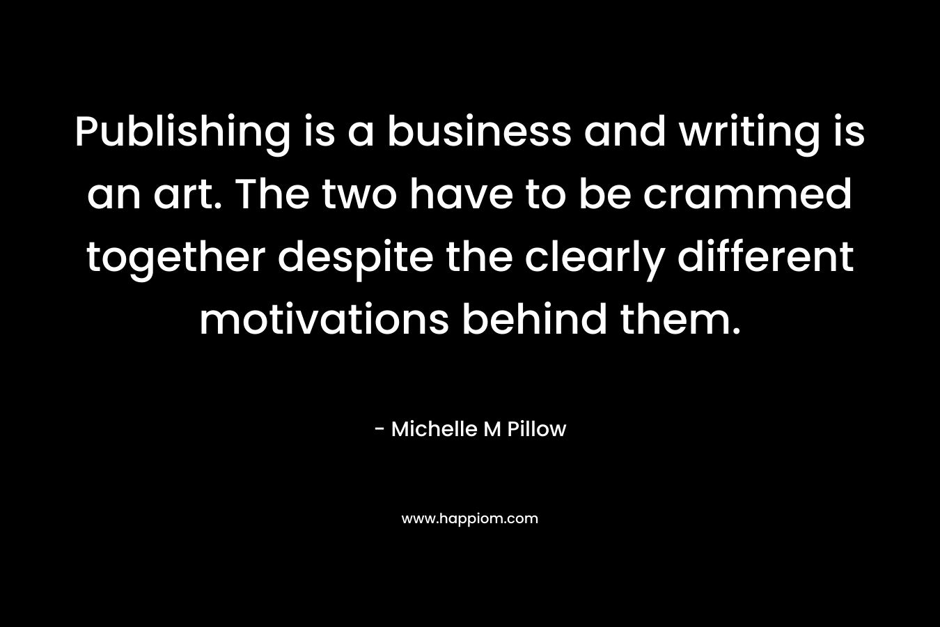 Publishing is a business and writing is an art. The two have to be crammed together despite the clearly different motivations behind them.