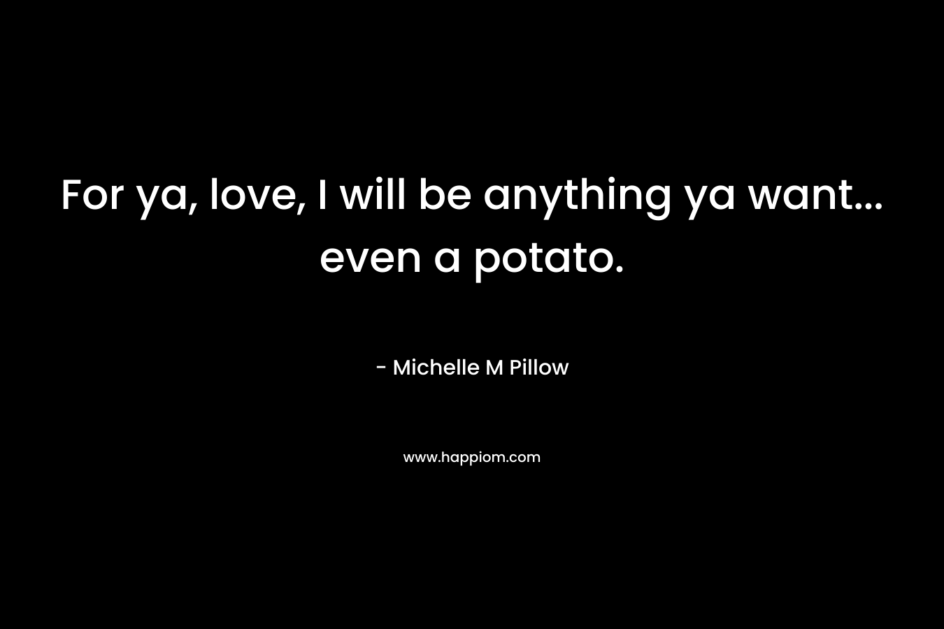 For ya, love, I will be anything ya want... even a potato.