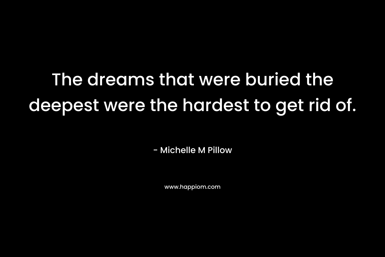 The dreams that were buried the deepest were the hardest to get rid of. – Michelle M Pillow