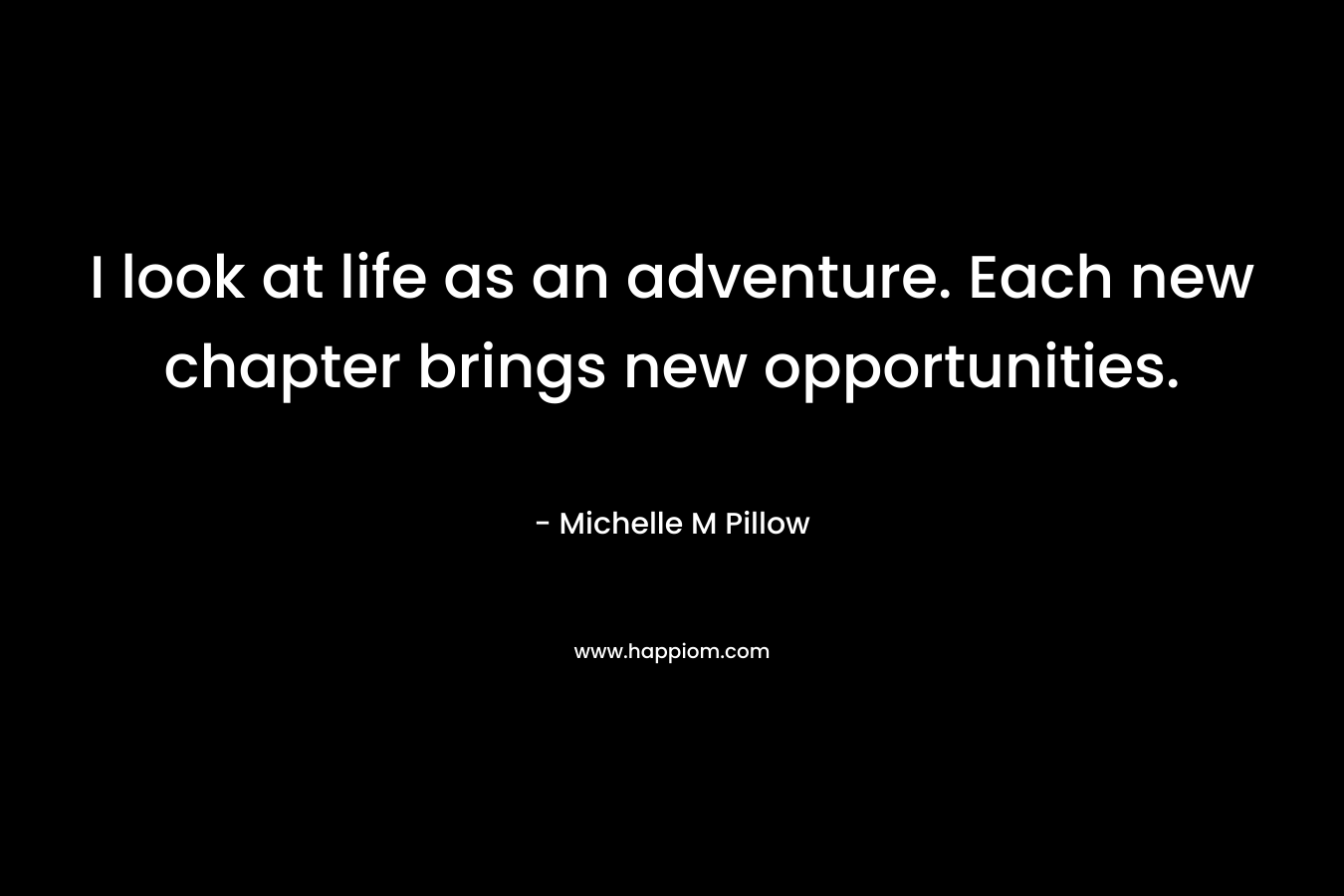 I look at life as an adventure. Each new chapter brings new opportunities. – Michelle M Pillow