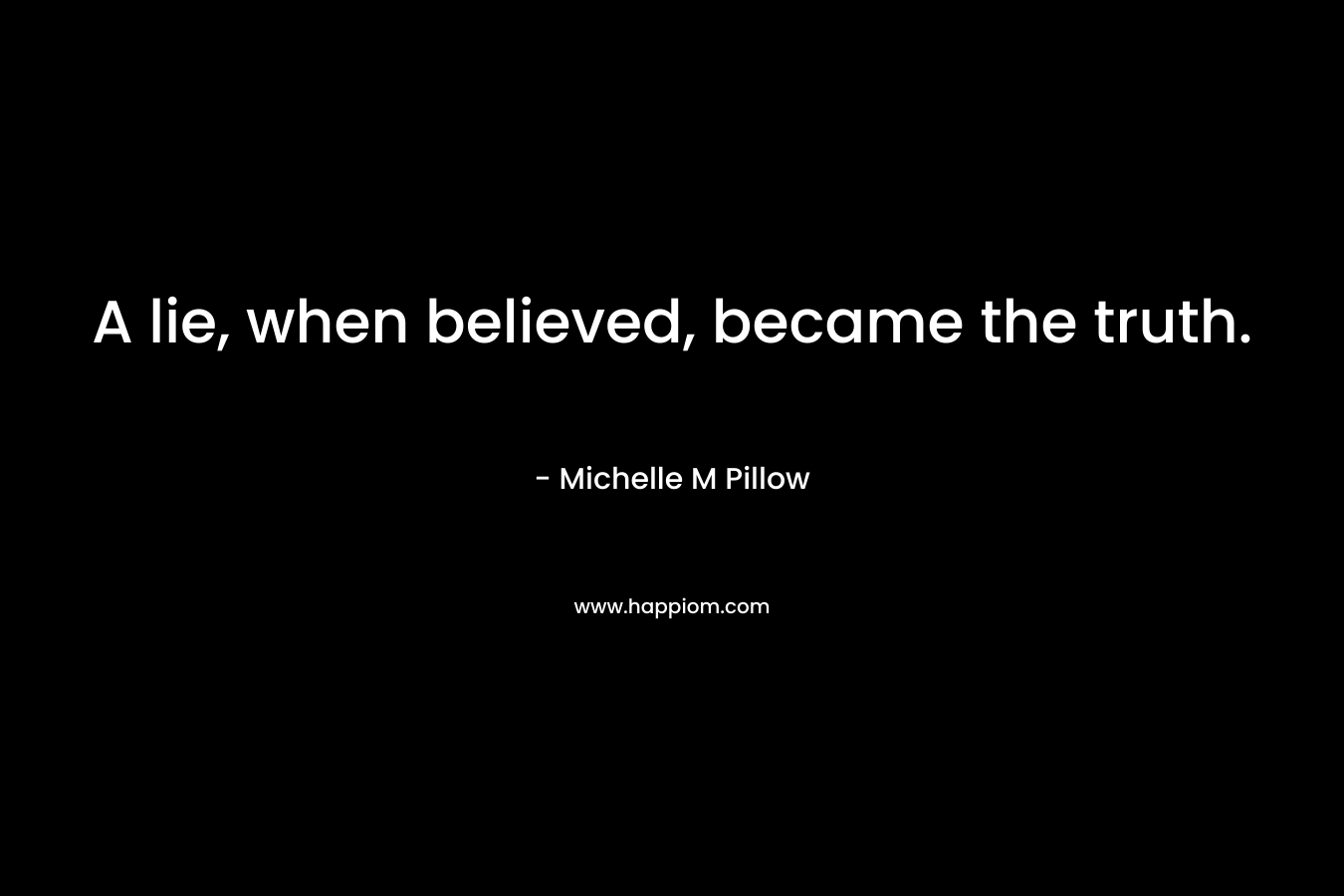 A lie, when believed, became the truth. – Michelle M Pillow