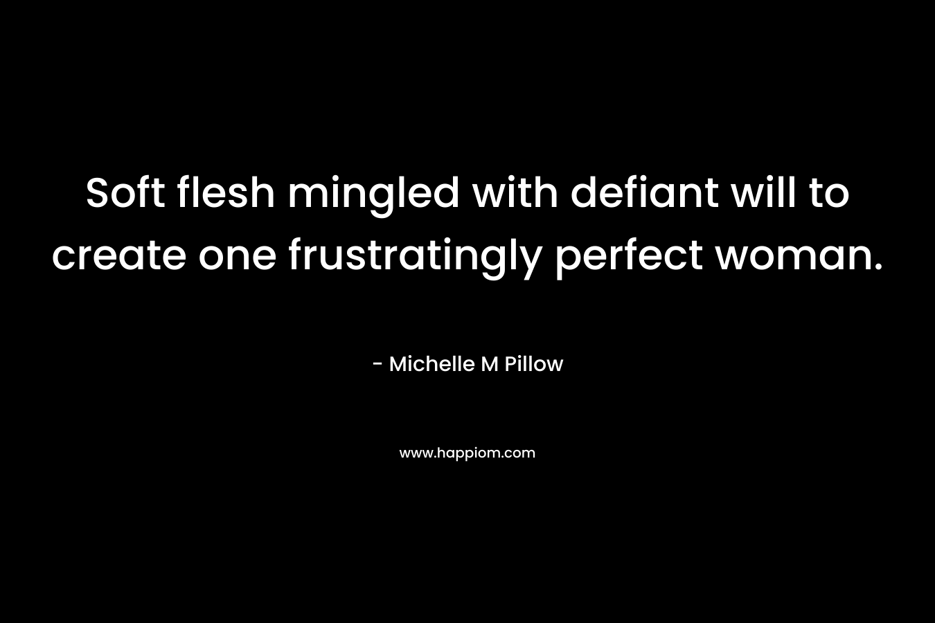 Soft flesh mingled with defiant will to create one frustratingly perfect woman. – Michelle M Pillow