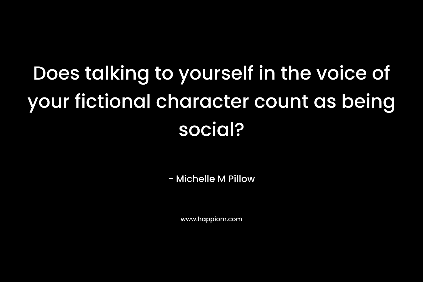 Does talking to yourself in the voice of your fictional character count as being social? – Michelle M Pillow