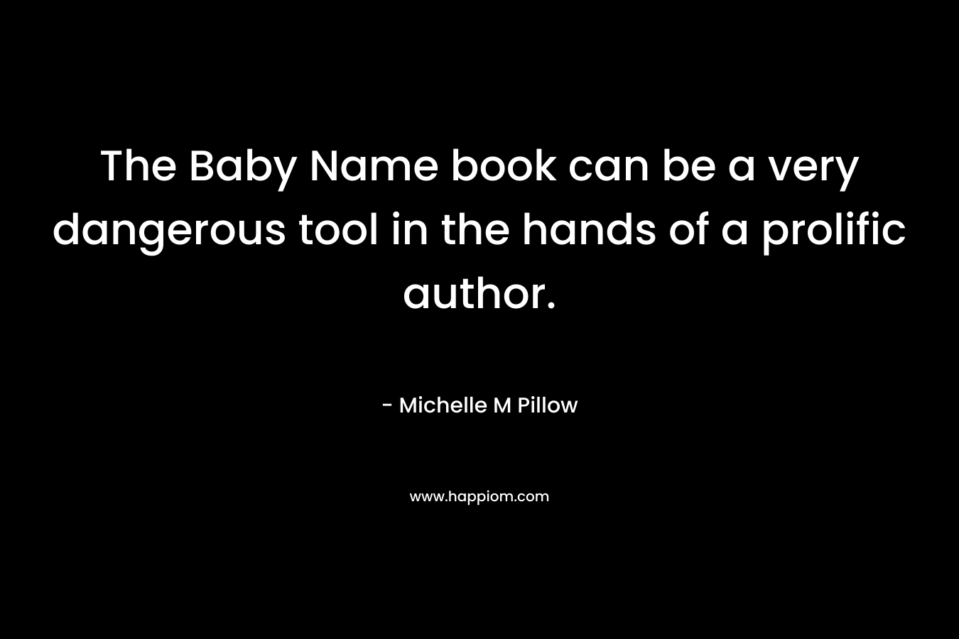 The Baby Name book can be a very dangerous tool in the hands of a prolific author. – Michelle M Pillow