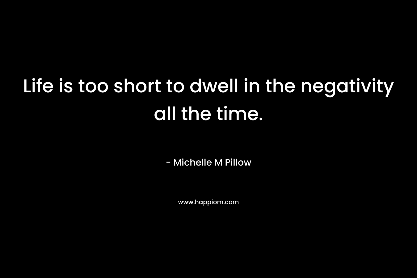 Life is too short to dwell in the negativity all the time. – Michelle M Pillow